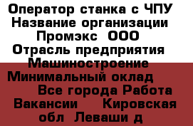 Оператор станка с ЧПУ › Название организации ­ Промэкс, ООО › Отрасль предприятия ­ Машиностроение › Минимальный оклад ­ 70 000 - Все города Работа » Вакансии   . Кировская обл.,Леваши д.